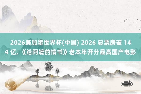 2026美加墨世界杯(中国) 2026 总票房破 144 亿， 《给阿嬷的情书》老本年开分最高国产电影
