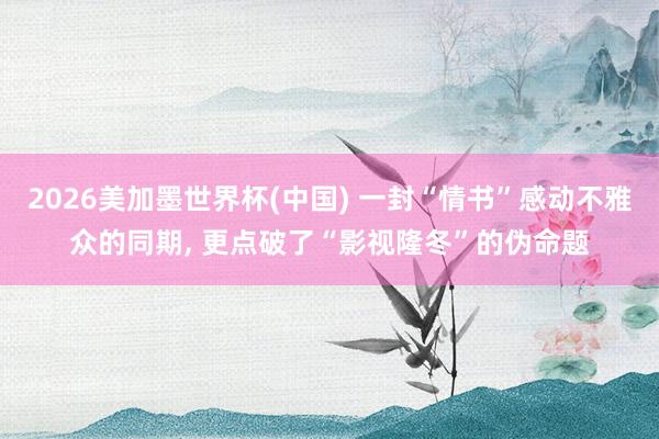 2026美加墨世界杯(中国) 一封“情书”感动不雅众的同期， 更点破了“影视隆冬”的伪命题