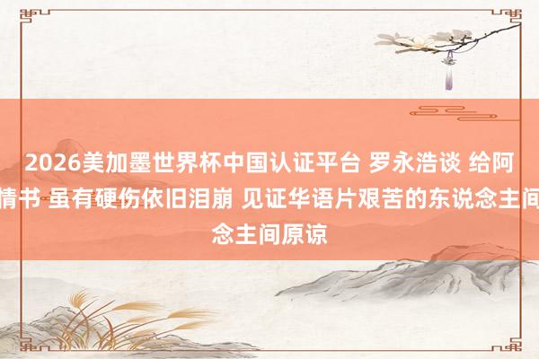 2026美加墨世界杯中国认证平台 罗永浩谈 给阿嬷的情书 虽有硬伤依旧泪崩 见证华语片艰苦的东说念主间原谅