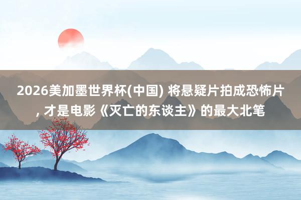 2026美加墨世界杯(中国) 将悬疑片拍成恐怖片， 才是电影《灭亡的东谈主》的最大北笔