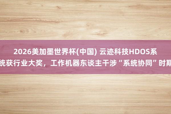 2026美加墨世界杯(中国) 云迹科技HDOS系统获行业大奖，工作机器东谈主干涉“系统协同”时期