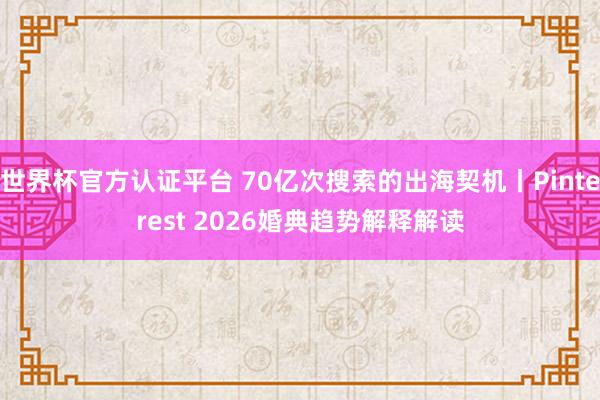 世界杯官方认证平台 70亿次搜索的出海契机丨Pinterest 2026婚典趋势解释解读