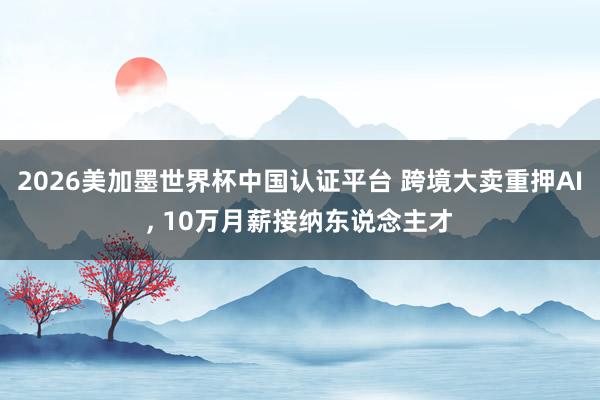 2026美加墨世界杯中国认证平台 跨境大卖重押AI， 10万月薪接纳东说念主才