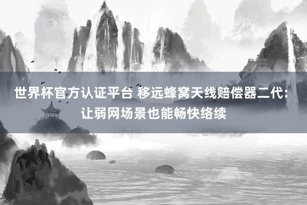 世界杯官方认证平台 移远蜂窝天线赔偿器二代: 让弱网场景也能畅快络续