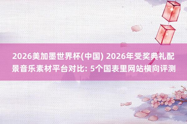 2026美加墨世界杯(中国) 2026年受奖典礼配景音乐素材平台对比: 5个国表里网站横向评测