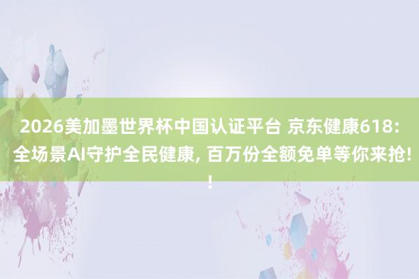 2026美加墨世界杯中国认证平台 京东健康618: 全场景AI守护全民健康， 百万份全额免单等你来抢!