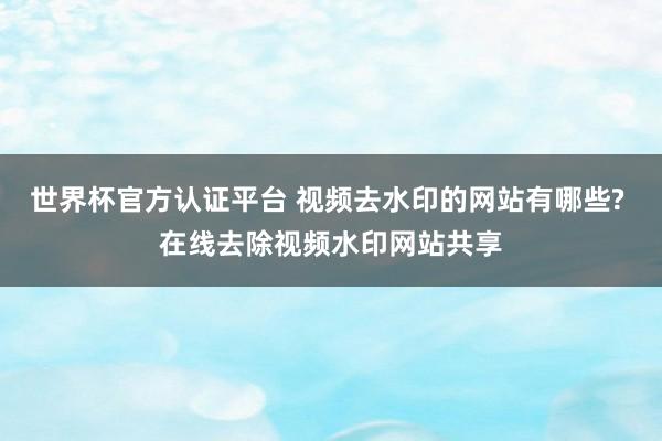 世界杯官方认证平台 视频去水印的网站有哪些? 在线去除视频水印网站共享
