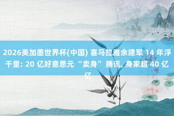 2026美加墨世界杯(中国) 喜马拉雅余建军 14 年浮千里: 20 亿好意思元 “卖身” 腾讯， 身家超 40 亿