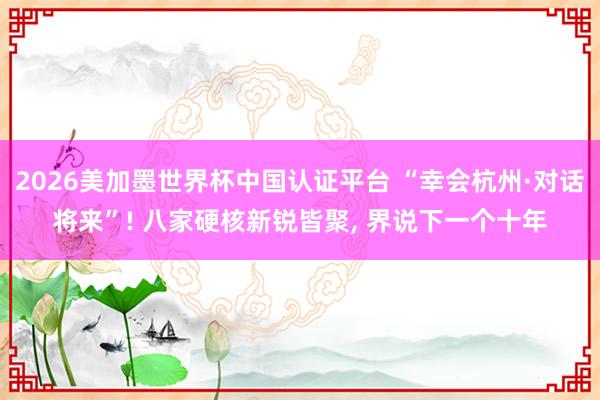 2026美加墨世界杯中国认证平台 “幸会杭州·对话将来”! 八家硬核新锐皆聚， 界说下一个十年
