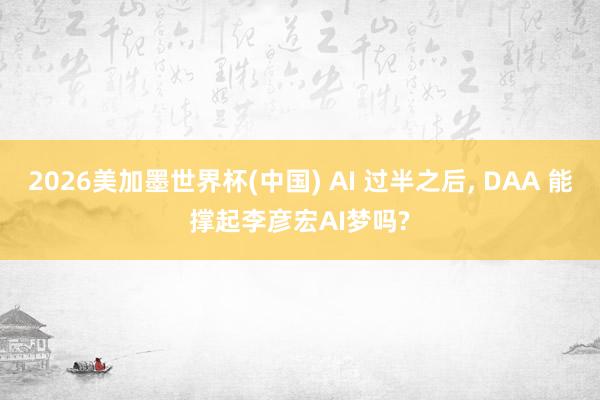 2026美加墨世界杯(中国) AI 过半之后， DAA 能撑起李彦宏AI梦吗?