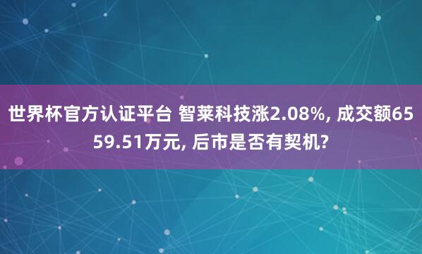 世界杯官方认证平台 智莱科技涨2.08%， 成交额6559.51万元， 后市是否有契机?