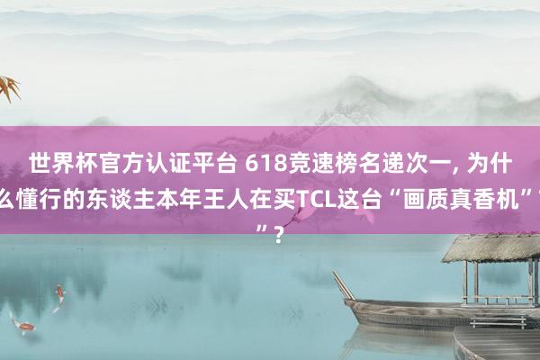 世界杯官方认证平台 618竞速榜名递次一， 为什么懂行的东谈主本年王人在买TCL这台“画质真香机”?