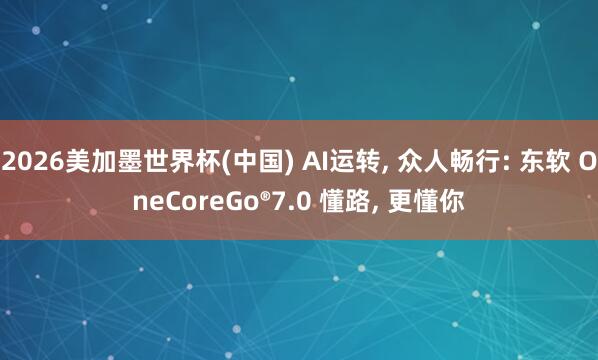 2026美加墨世界杯(中国) AI运转， 众人畅行: 东软 OneCoreGo®7.0 懂路， 更懂你