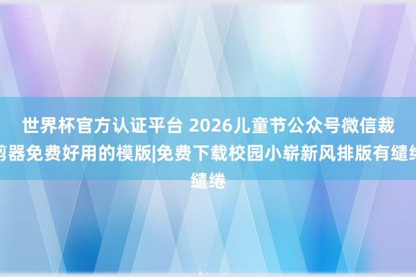 世界杯官方认证平台 2026儿童节公众号微信裁剪器免费好用的模版|免费下载校园小崭新风排版有缱绻