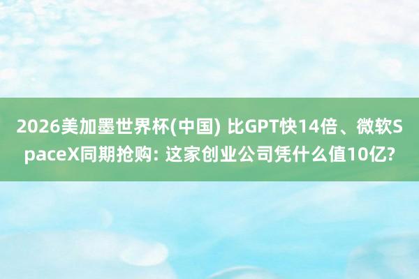 2026美加墨世界杯(中国) 比GPT快14倍、微软SpaceX同期抢购: 这家创业公司凭什么值10亿?