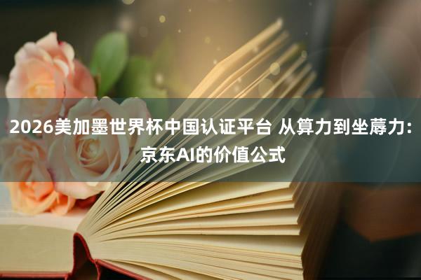 2026美加墨世界杯中国认证平台 从算力到坐蓐力: 京东AI的价值公式