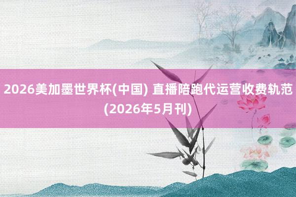 2026美加墨世界杯(中国) 直播陪跑代运营收费轨范(2026年5月刊)
