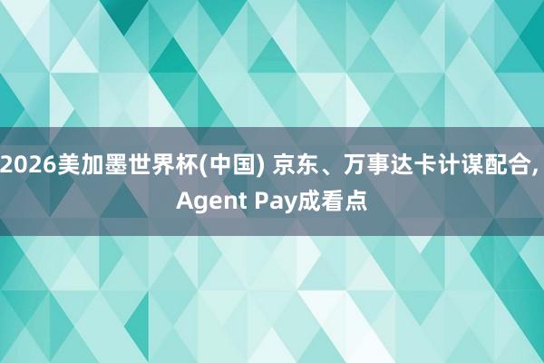 2026美加墨世界杯(中国) 京东、万事达卡计谋配合， Agent Pay成看点