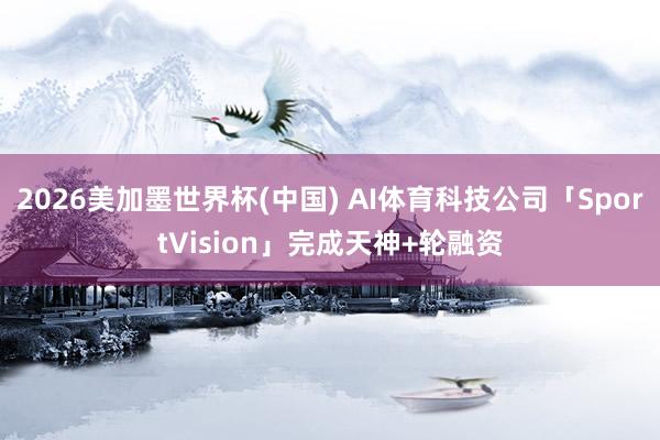 2026美加墨世界杯(中国) AI体育科技公司「SportVision」完成天神+轮融资