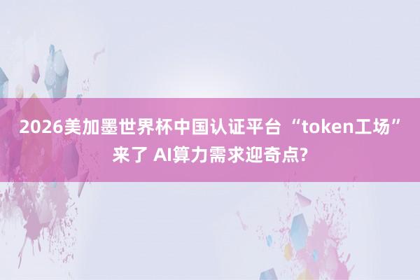 2026美加墨世界杯中国认证平台 “token工场”来了 AI算力需求迎奇点?
