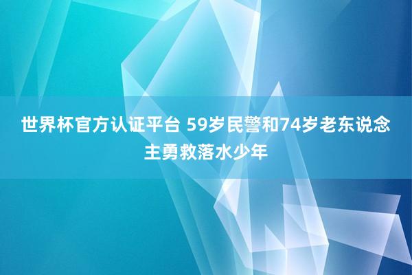 世界杯官方认证平台 59岁民警和74岁老东说念主勇救落水少年