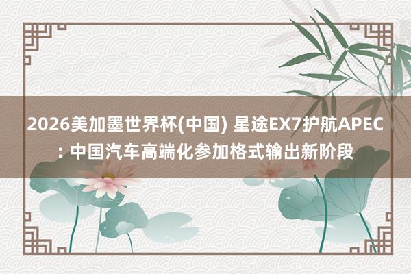 2026美加墨世界杯(中国) 星途EX7护航APEC: 中国汽车高端化参加格式输出新阶段