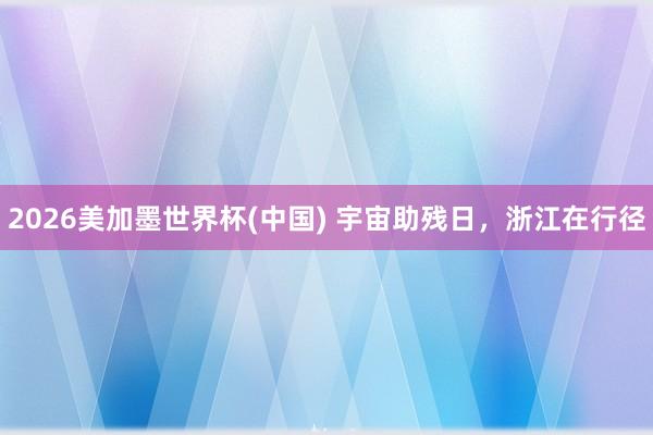 2026美加墨世界杯(中国) 宇宙助残日，浙江在行径