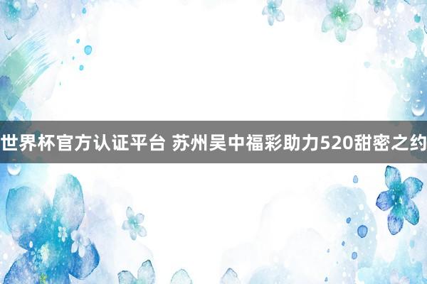 世界杯官方认证平台 苏州吴中福彩助力520甜密之约