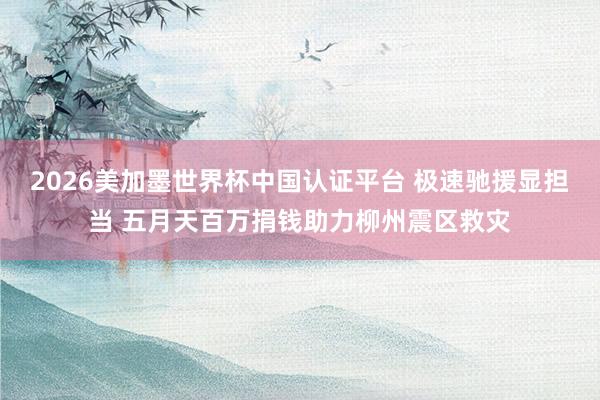 2026美加墨世界杯中国认证平台 极速驰援显担当 五月天百万捐钱助力柳州震区救灾