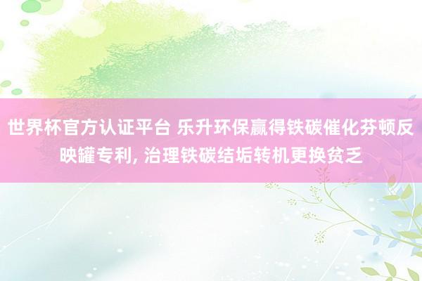 世界杯官方认证平台 乐升环保赢得铁碳催化芬顿反映罐专利， 治理铁碳结垢转机更换贫乏