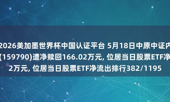 2026美加墨世界杯中国认证平台 5月18日中原中证内地低碳经济主题ETF(159790)遭净赎回166.02万元， 位居当日股票ETF净流出排行382/1195