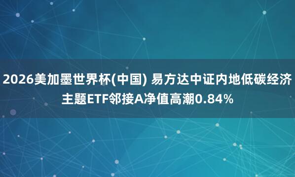 2026美加墨世界杯(中国) 易方达中证内地低碳经济主题ETF邻接A净值高潮0.84%