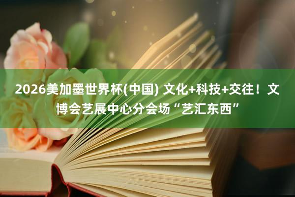 2026美加墨世界杯(中国) 文化+科技+交往！文博会艺展中心分会场“艺汇东西”