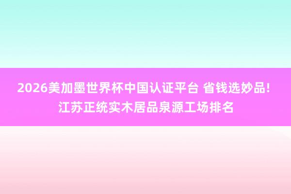 2026美加墨世界杯中国认证平台 省钱选妙品! 江苏正统实木居品泉源工场排名