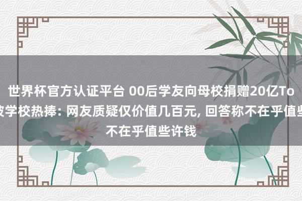 世界杯官方认证平台 00后学友向母校捐赠20亿Token被学校热捧: 网友质疑仅价值几百元， 回答称不在乎值些许钱
