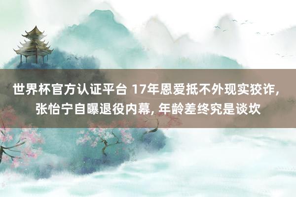 世界杯官方认证平台 17年恩爱抵不外现实狡诈， 张怡宁自曝退役内幕， 年龄差终究是谈坎