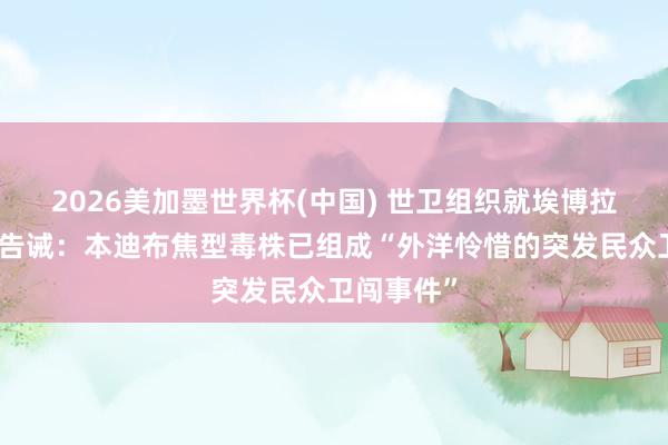 2026美加墨世界杯(中国) 世卫组织就埃博拉疫情发出告诫：本迪布焦型毒株已组成“外洋怜惜的突发民众卫闯事件”