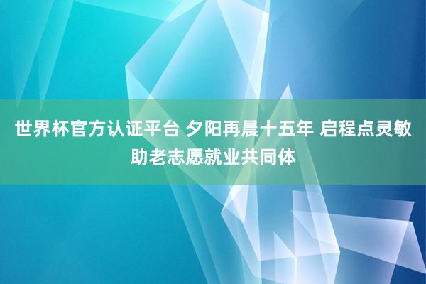世界杯官方认证平台 夕阳再晨十五年 启程点灵敏助老志愿就业共同体
