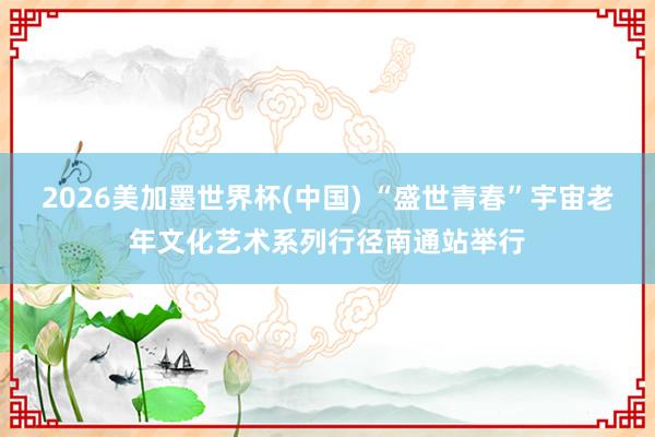 2026美加墨世界杯(中国) “盛世青春”宇宙老年文化艺术系列行径南通站举行