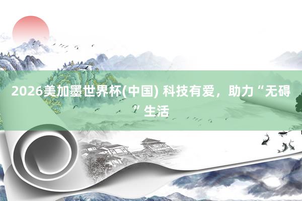 2026美加墨世界杯(中国) 科技有爱，助力“无碍”生活