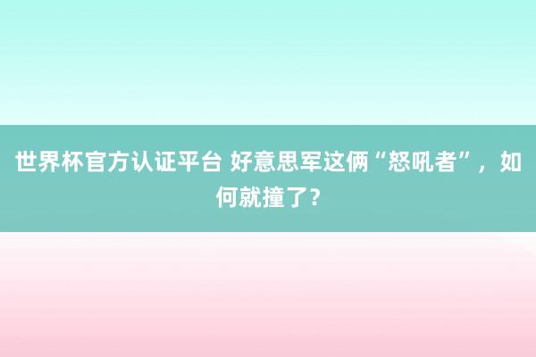 世界杯官方认证平台 好意思军这俩“怒吼者”，如何就撞了？