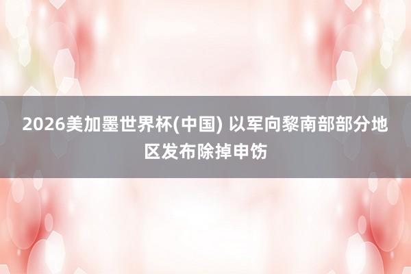 2026美加墨世界杯(中国) 以军向黎南部部分地区发布除掉申饬