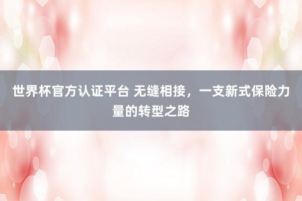 世界杯官方认证平台 无缝相接，一支新式保险力量的转型之路