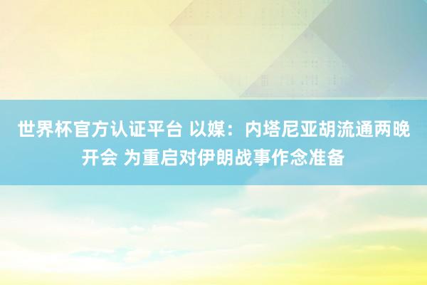 世界杯官方认证平台 以媒：内塔尼亚胡流通两晚开会 为重启对伊朗战事作念准备