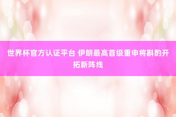 世界杯官方认证平台 伊朗最高首级重申将斟酌开拓新阵线