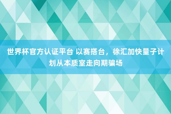 世界杯官方认证平台 以赛搭台，徐汇加快量子计划从本质室走向期骗场