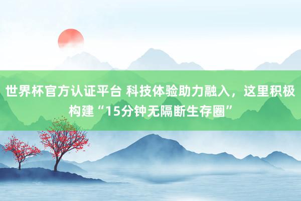 世界杯官方认证平台 科技体验助力融入，这里积极构建“15分钟无隔断生存圈”