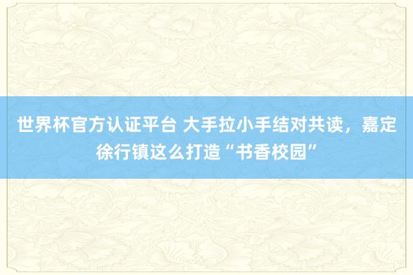 世界杯官方认证平台 大手拉小手结对共读，嘉定徐行镇这么打造“书香校园”