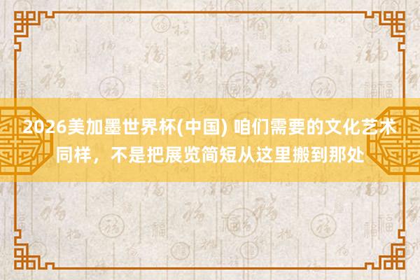 2026美加墨世界杯(中国) 咱们需要的文化艺术同样，不是把展览简短从这里搬到那处