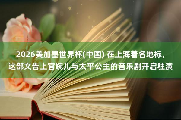 2026美加墨世界杯(中国) 在上海着名地标，这部文告上官婉儿与太平公主的音乐剧开启驻演